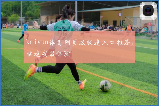 kaiyun体育网页版极速入口推荐，快速安装体验