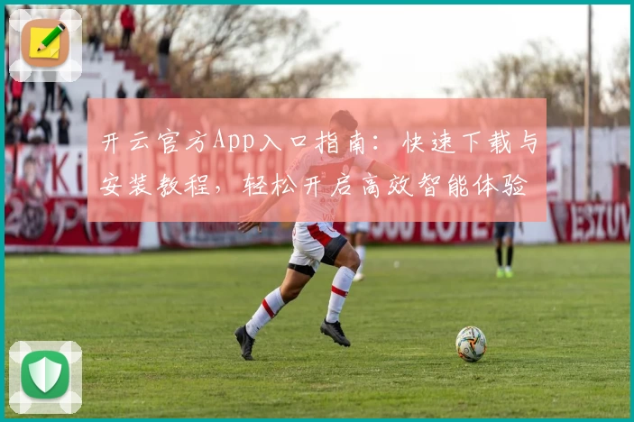 开云官方App入口指南：快速下载与安装教程，轻松开启高效智能体验