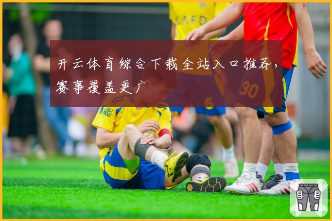 开云体育综合下载全站入口推荐，赛事覆盖更广