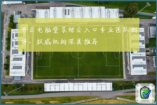 开云电脑登录综合入口专业团队测评，权威机构深度推荐