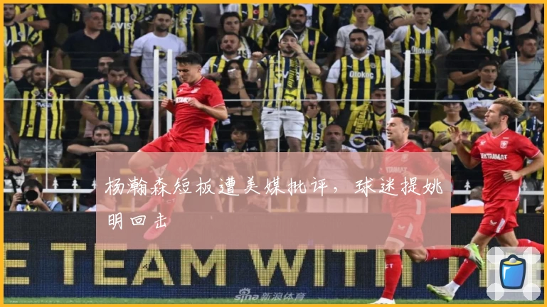 杨瀚森短板遭美媒批评，球迷提姚明回击