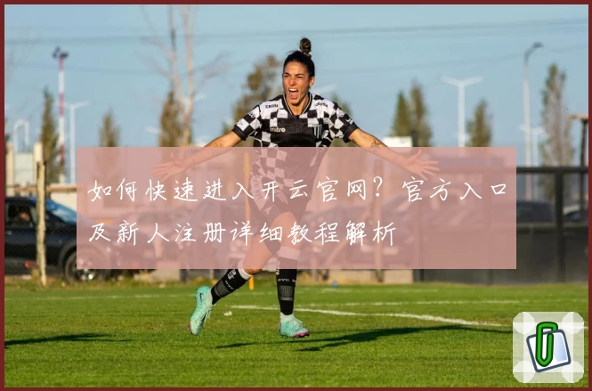 如何快速进入开云官网？官方入口及新人注册详细教程解析
