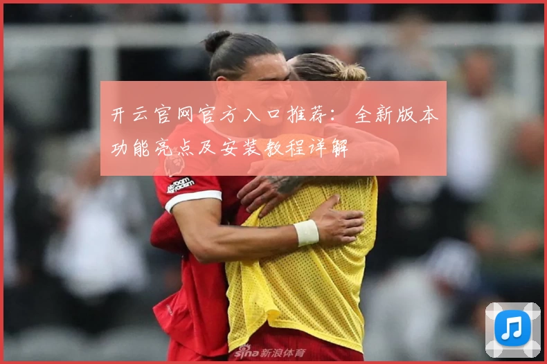 开云官网官方入口推荐：全新版本功能亮点及安装教程详解