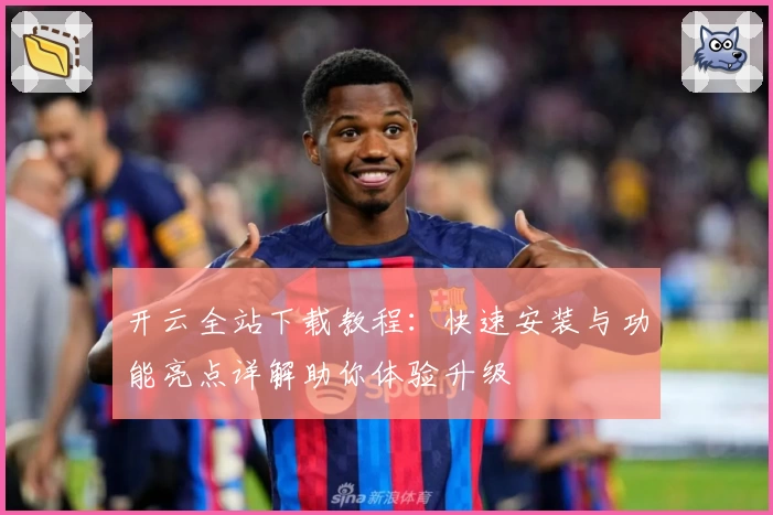 开云全站下载教程：快速安装与功能亮点详解助你体验升级