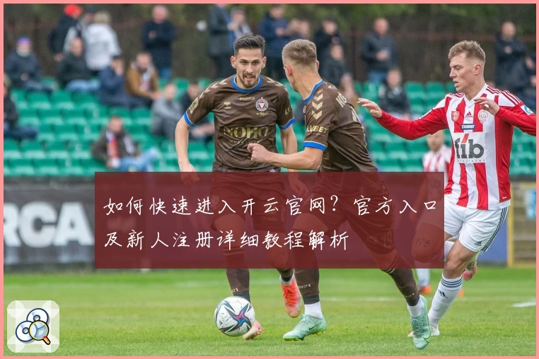 如何快速进入开云官网？官方入口及新人注册详细教程解析