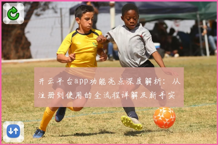 开云平台app功能亮点深度解析：从注册到使用的全流程详解及新手实测体验