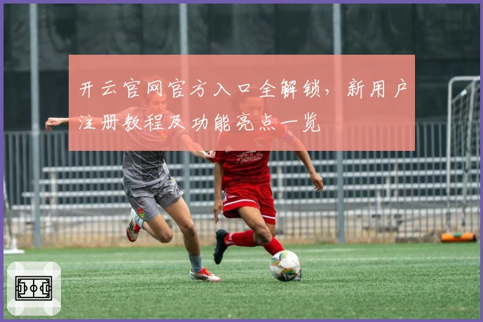 开云官网官方入口全解锁，新用户注册教程及功能亮点一览