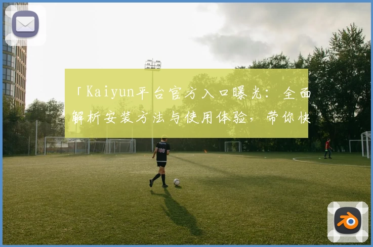 「Kaiyun平台官方入口曝光：全面解析安装方法与使用体验，带你快速上手全新版本」