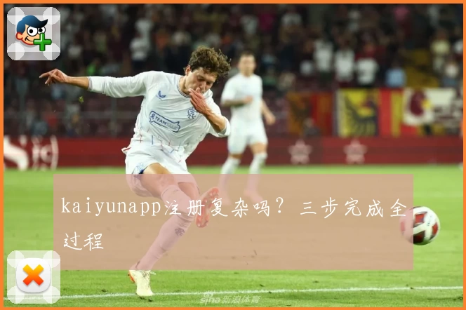 kaiyunapp注册复杂吗？三步完成全过程