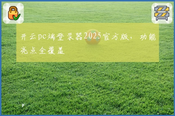 开云pc端登录器2025官方版，功能亮点全覆盖