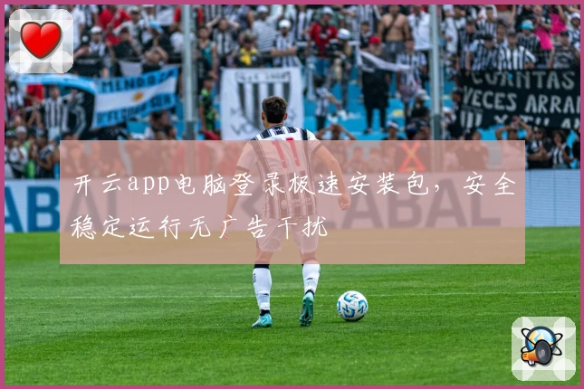 开云app电脑登录极速安装包，安全稳定运行无广告干扰