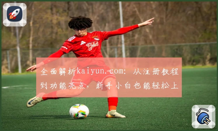 全面解析kaiyun.com：从注册教程到功能亮点，新手小白也能轻松上手