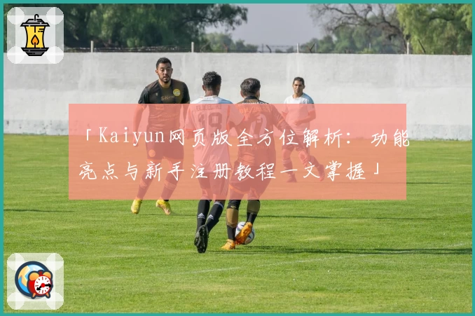「Kaiyun网页版全方位解析：功能亮点与新手注册教程一文掌握」