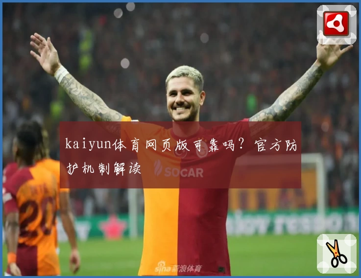 kaiyun体育网页版可靠吗?官方防护机制解读