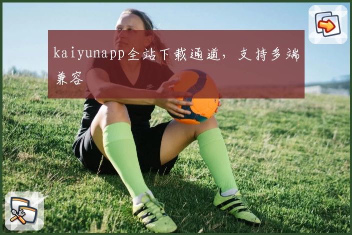 kaiyunapp全站下载通道，支持多端兼容