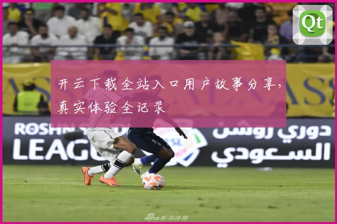 开云下载全站入口用户故事分享，真实体验全记录