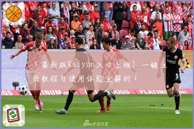 「最新版Kaiyun入口上线！一键注册教程与使用体验全解析」