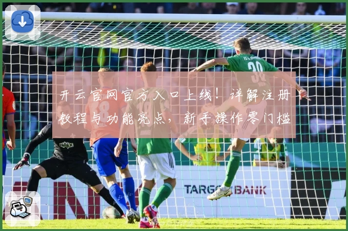开云官网官方入口上线！详解注册教程与功能亮点，新手操作零门槛