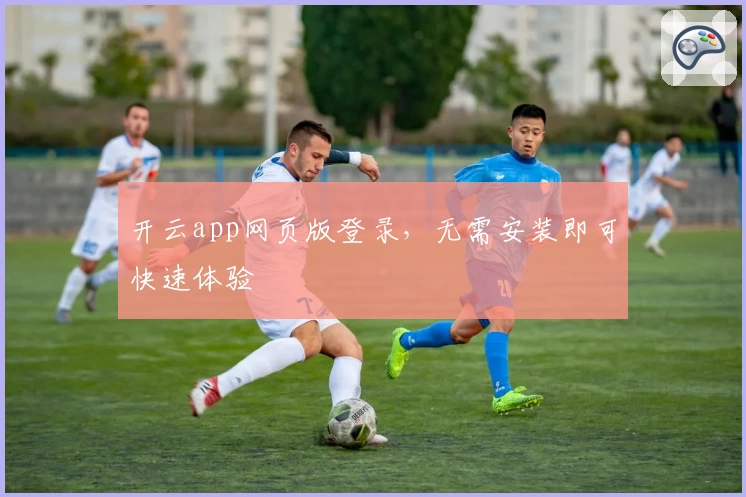 开云app网页版登录，无需安装即可快速体验