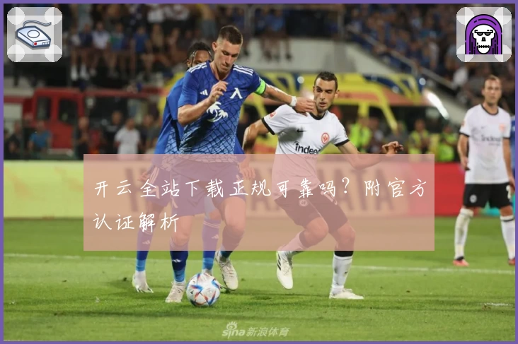 开云全站下载正规可靠吗？附官方认证解析