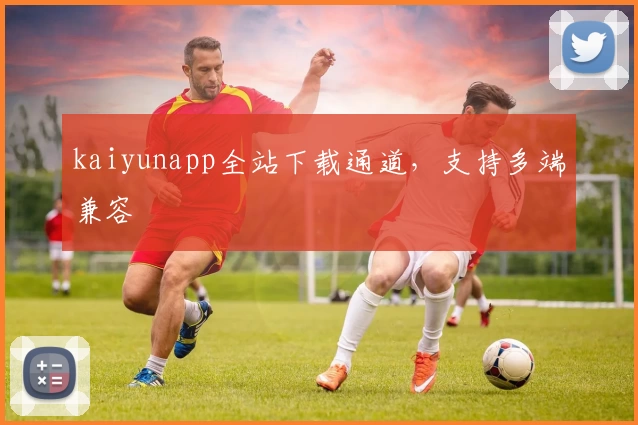 kaiyunapp全站下载通道，支持多端兼容