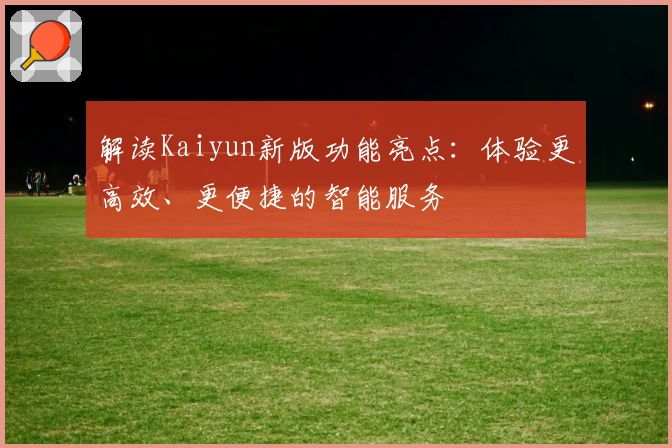 解读Kaiyun新版功能亮点：体验更高效、更便捷的智能服务