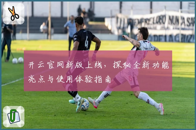 开云官网新版上线，探秘全新功能亮点与使用体验指南