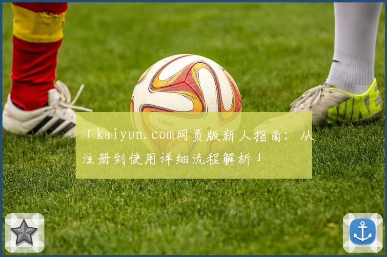 「kaiyun.com网页版新人指南：从注册到使用详细流程解析」